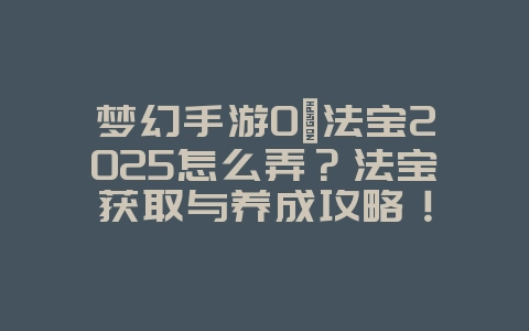 梦幻手游0氪法宝2025怎么弄?法宝获取与养成攻略!_游戏攻略_36397绿色下载网 梦幻手游0氪法宝2025怎么弄?法宝获取与养成攻略!_游戏攻略_36397绿色下载网