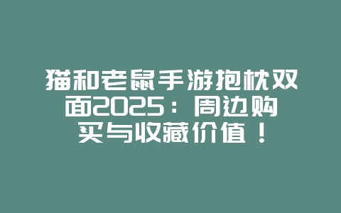 猫和老鼠手游抱枕双面2025:周边购买与收藏价值!_游戏资讯_36397绿色下载网 猫和老鼠手游抱枕双面2025:周边购买与收藏价值!_游戏资讯_36397绿色下载网