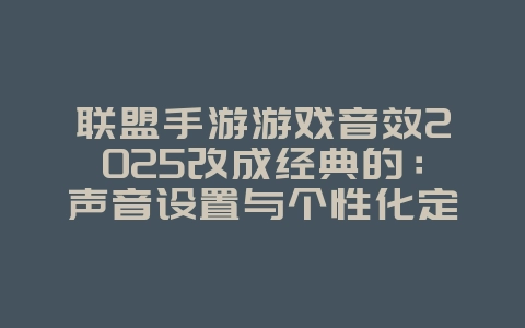 联盟手游游戏音效2025改成经典的:声音设置与个性化定制!_游戏攻略_36397绿色下载网 联盟手游游戏音效2025改成经典的:声音设置与个性化定制!_游戏攻略_36397绿色下载网