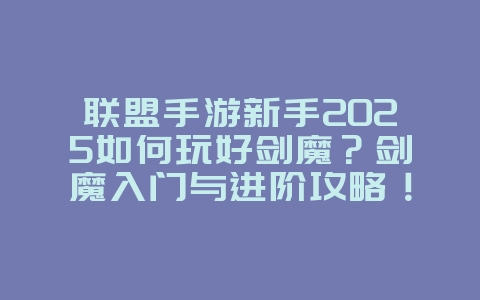 联盟手游新手2025如何玩好剑魔?剑魔入门与进阶攻略!_游戏攻略_36397绿色下载网 联盟手游新手2025如何玩好剑魔?剑魔入门与进阶攻略!_游戏攻略_36397绿色下载网