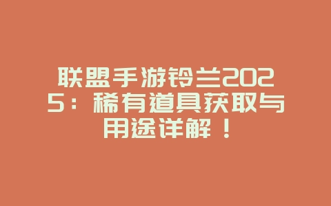 联盟手游铃兰2025:稀有道具获取与用途详解!_游戏攻略_36397绿色下载网 联盟手游铃兰2025:稀有道具获取与用途详解!_游戏攻略_36397绿色下载网