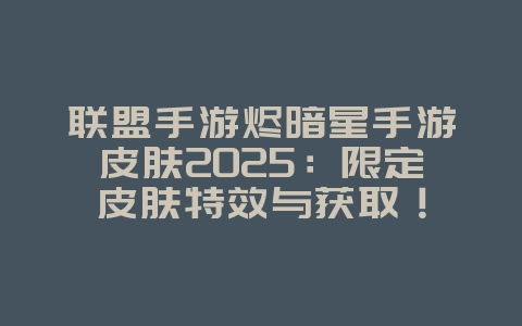 联盟手游烬暗星手游皮肤2025:限定皮肤特效与获取!_游戏资讯_36397绿色下载网 联盟手游烬暗星手游皮肤2025:限定皮肤特效与获取!_游戏资讯_36397绿色下载网