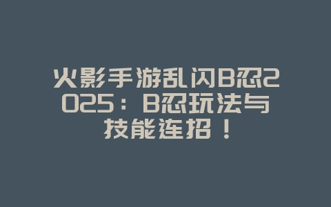 火影手游乱闪B忍2025：B忍玩法与技能连招！_游戏攻略_36397绿色下载网