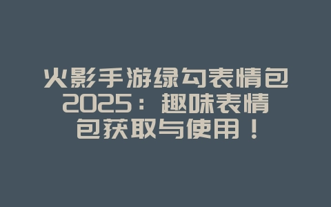 火影手游绿勾表情包2025:趣味表情包获取与使用!_游戏资讯_36397绿色下载网 火影手游绿勾表情包2025:趣味表情包获取与使用!_游戏资讯_36397绿色下载网