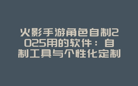 火影手游角色自制2025用的软件:自制工具与个性化定制!_游戏攻略_36397绿色下载网 火影手游角色自制2025用的软件:自制工具与个性化定制!_游戏攻略_36397绿色下载网