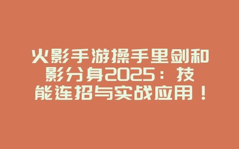 火影手游操手里剑和影分身2025：技能连招与实战应用！_游戏攻略_36397绿色下载网
