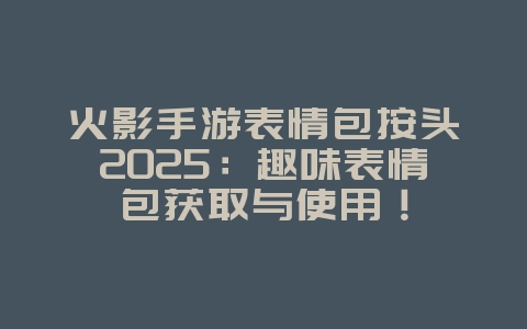 火影手游表情包按头2025:趣味表情包获取与使用!_游戏资讯_36397绿色下载网 火影手游表情包按头2025:趣味表情包获取与使用!_游戏资讯_36397绿色下载网