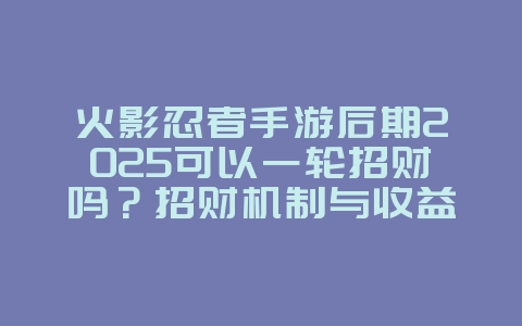 火影忍者手游后期2025可以一轮招财吗?招财机制与收益分析!_游戏攻略_36397绿色下载网 火影忍者手游后期2025可以一轮招财吗?招财机制与收益分析!_游戏攻略_36397绿色下载网