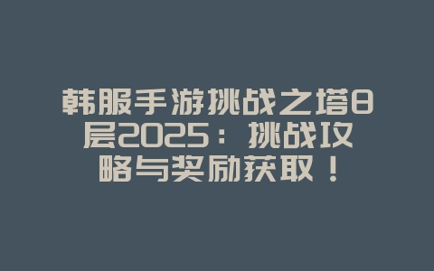 韩服手游挑战之塔8层2025：挑战攻略与奖励获取！_游戏攻略_36397绿色下载网