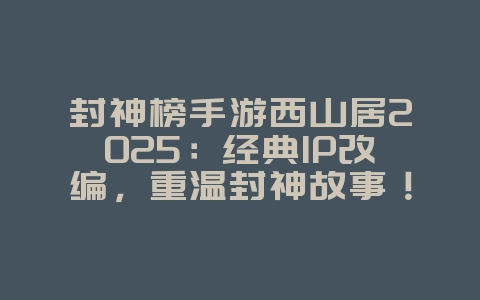 封神榜手游西山居2025:经典IP改编,重温封神故事!_新游动态_36397绿色下载网 封神榜手游西山居2025:经典IP改编,重温封神故事!_新游动态_36397绿色下载网