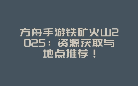 方舟手游铁矿火山2025:资源获取与地点推荐!_游戏攻略_36397绿色下载网 方舟手游铁矿火山2025:资源获取与地点推荐!_游戏攻略_36397绿色下载网