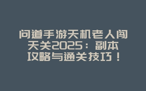 问道手游天机老人闯天关2025:副本攻略与通关技巧!_游戏攻略_36397绿色下载网 问道手游天机老人闯天关2025:副本攻略与通关技巧!_游戏攻略_36397绿色下载网
