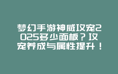 梦幻手游神威攻宠2025多少面板？攻宠养成与属性提升！_游戏攻略_36397绿色下载网