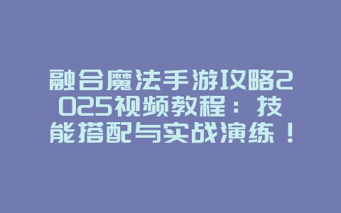 融合魔法手游攻略2025视频教程:技能搭配与实战演练!_游戏攻略_36397绿色下载网 融合魔法手游攻略2025视频教程:技能搭配与实战演练!_游戏攻略_36397绿色下载网