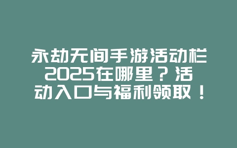 永劫无间手游活动栏2025在哪里？活动入口与福利领取！_游戏攻略_36397绿色下载网