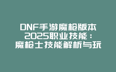 DNF手游魔枪版本2025职业技能:魔枪士技能解析与玩法攻略!_游戏攻略_36397绿色下载网 DNF手游魔枪版本2025职业技能:魔枪士技能解析与玩法攻略!_游戏攻略_36397绿色下载网