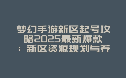 梦幻手游新区起号攻略2025最新爆款：新区资源规划与养成秘籍！_游戏攻略_36397绿色下载网