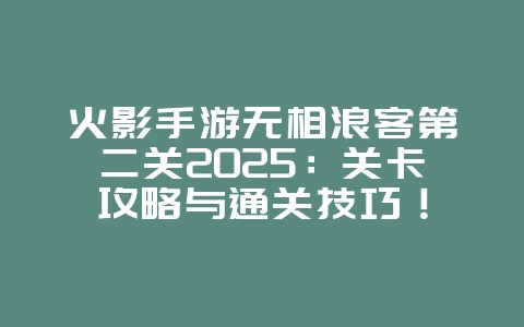 火影手游无相浪客第二关2025:关卡攻略与通关技巧!_游戏攻略_36397绿色下载网 火影手游无相浪客第二关2025:关卡攻略与通关技巧!_游戏攻略_36397绿色下载网