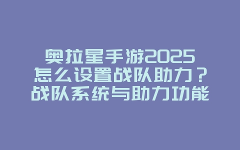 奥拉星手游2025怎么设置战队助力?战队系统与助力功能!_游戏攻略_36397绿色下载网 奥拉星手游2025怎么设置战队助力?战队系统与助力功能!_游戏攻略_36397绿色下载网