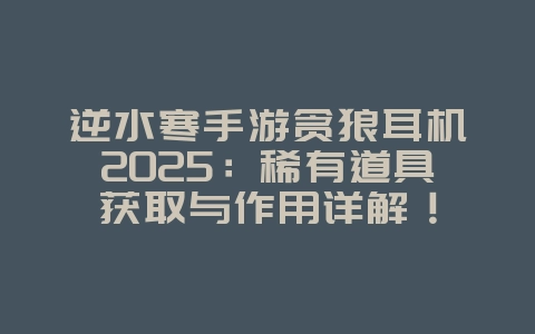 逆水寒手游贪狼耳机2025:稀有道具获取与作用详解!_游戏攻略_36397绿色下载网 逆水寒手游贪狼耳机2025:稀有道具获取与作用详解!_游戏攻略_36397绿色下载网