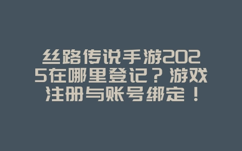 丝路传说手游2025在哪里登记？游戏注册与账号绑定！_游戏攻略_36397绿色下载网