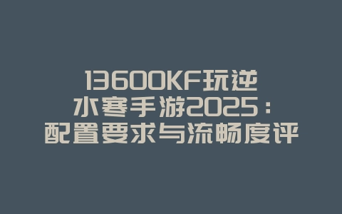 13600KF玩逆水寒手游2025:配置要求与流畅度评测!_游戏资讯_36397绿色下载网 13600KF玩逆水寒手游2025:配置要求与流畅度评测!_游戏资讯_36397绿色下载网