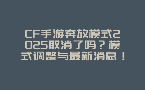 CF手游奔放模式2025取消了吗?模式调整与最新消息!_游戏资讯_36397绿色下载网 CF手游奔放模式2025取消了吗?模式调整与最新消息!_游戏资讯_36397绿色下载网