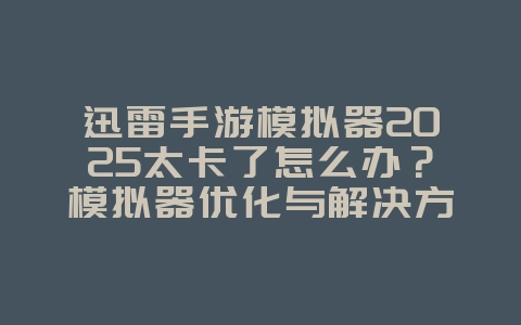 迅雷手游模拟器2025太卡了怎么办？模拟器优化与解决方案！_游戏攻略_36397绿色下载网