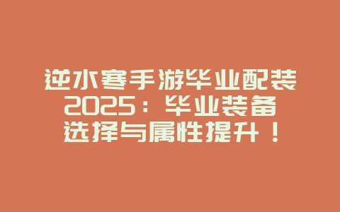 逆水寒手游毕业配装2025:毕业装备选择与属性提升!_游戏攻略_36397绿色下载网 逆水寒手游毕业配装2025:毕业装备选择与属性提升!_游戏攻略_36397绿色下载网