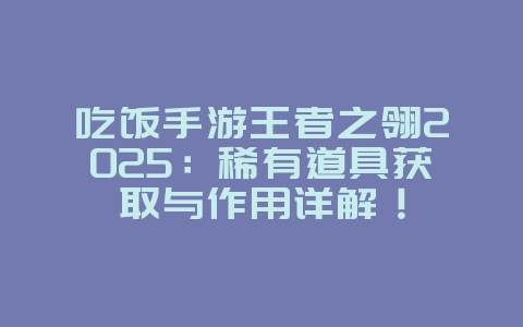 吃饭手游王者之翎2025:稀有道具获取与作用详解!_游戏攻略_36397绿色下载网 吃饭手游王者之翎2025:稀有道具获取与作用详解!_游戏攻略_36397绿色下载网