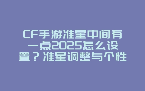 CF手游准星中间有一点2025怎么设置?准星调整与个性化定制!_游戏攻略_36397绿色下载网 CF手游准星中间有一点2025怎么设置?准星调整与个性化定制!_游戏攻略_36397绿色下载网