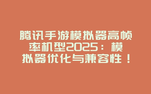 腾讯手游模拟器高帧率机型2025：模拟器优化与兼容性！_游戏资讯_36397绿色下载网