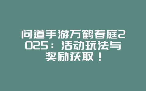 问道手游万鹤春庭2025:活动玩法与奖励获取!_游戏攻略_36397绿色下载网 问道手游万鹤春庭2025:活动玩法与奖励获取!_游戏攻略_36397绿色下载网