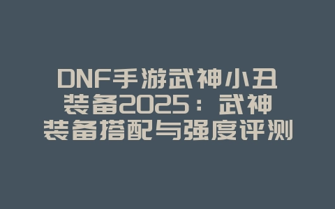 DNF手游武神小丑装备2025:武神装备搭配与强度评测!_游戏攻略_36397绿色下载网 DNF手游武神小丑装备2025:武神装备搭配与强度评测!_游戏攻略_36397绿色下载网