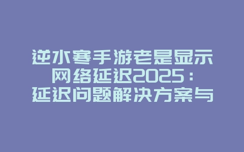 逆水寒手游老是显示网络延迟2025:延迟问题解决方案与优化!_游戏攻略_36397绿色下载网 逆水寒手游老是显示网络延迟2025:延迟问题解决方案与优化!_游戏攻略_36397绿色下载网