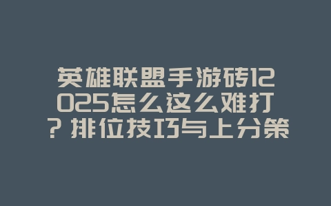 英雄联盟手游砖12025怎么这么难打？排位技巧与上分策略！_游戏攻略_36397绿色下载网
