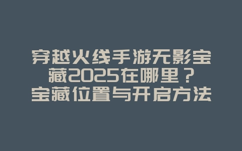 穿越火线手游无影宝藏2025在哪里?宝藏位置与开启方法!_游戏攻略_36397绿色下载网 穿越火线手游无影宝藏2025在哪里?宝藏位置与开启方法!_游戏攻略_36397绿色下载网