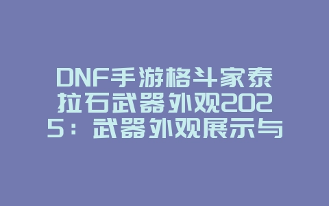 DNF手游格斗家泰拉石武器外观2025:武器外观展示与获取!_游戏资讯_36397绿色下载网 DNF手游格斗家泰拉石武器外观2025:武器外观展示与获取!_游戏资讯_36397绿色下载网