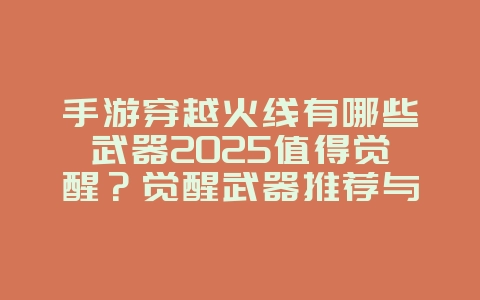 手游穿越火线有哪些武器2025值得觉醒?觉醒武器推荐与评测!_游戏攻略_36397绿色下载网 手游穿越火线有哪些武器2025值得觉醒?觉醒武器推荐与评测!_游戏攻略_36397绿色下载网