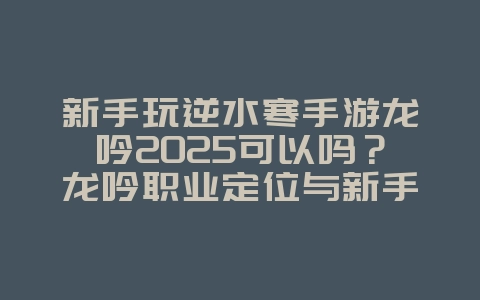 新手玩逆水寒手游龙吟2025可以吗?龙吟职业定位与新手指南!_游戏攻略_36397绿色下载网 新手玩逆水寒手游龙吟2025可以吗?龙吟职业定位与新手指南!_游戏攻略_36397绿色下载网