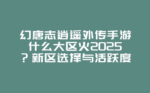 幻唐志逍遥外传手游什么大区火2025?新区选择与活跃度!_游戏资讯_36397绿色下载网 幻唐志逍遥外传手游什么大区火2025?新区选择与活跃度!_游戏资讯_36397绿色下载网