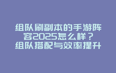 组队刷副本的手游阵容2025怎么样?组队搭配与效率提升!_游戏攻略_36397绿色下载网 组队刷副本的手游阵容2025怎么样?组队搭配与效率提升!_游戏攻略_36397绿色下载网
