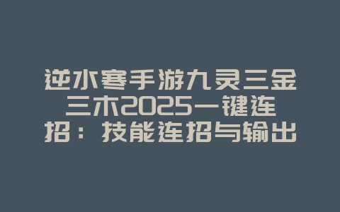 逆水寒手游九灵三金三木2025一键连招:技能连招与输出最大化!_游戏攻略_36397绿色下载网 逆水寒手游九灵三金三木2025一键连招:技能连招与输出最大化!_游戏攻略_36397绿色下载网