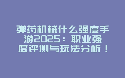 弹药机械什么强度手游2025:职业强度评测与玩法分析!_游戏攻略_36397绿色下载网 弹药机械什么强度手游2025:职业强度评测与玩法分析!_游戏攻略_36397绿色下载网