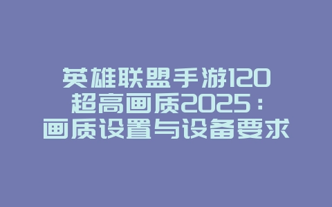 英雄联盟手游120超高画质2025:画质设置与设备要求!_游戏攻略_36397绿色下载网 英雄联盟手游120超高画质2025:画质设置与设备要求!_游戏攻略_36397绿色下载网