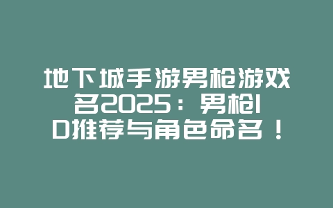 地下城手游男枪游戏名2025：男枪ID推荐与角色命名！_游戏资讯_36397绿色下载网