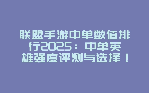联盟手游中单数值排行2025:中单英雄强度评测与选择!_游戏攻略_36397绿色下载网 联盟手游中单数值排行2025:中单英雄强度评测与选择!_游戏攻略_36397绿色下载网