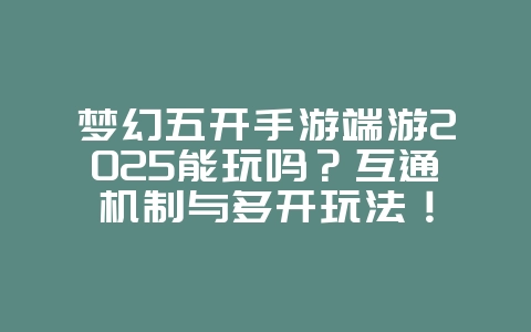 梦幻五开手游端游2025能玩吗?互通机制与多开玩法!_游戏资讯_36397绿色下载网 梦幻五开手游端游2025能玩吗?互通机制与多开玩法!_游戏资讯_36397绿色下载网