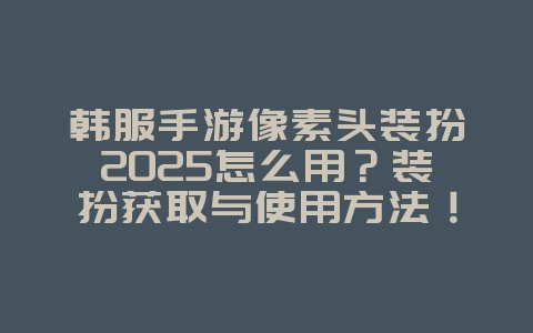 韩服手游像素头装扮2025怎么用？装扮获取与使用方法！_游戏攻略_36397绿色下载网
