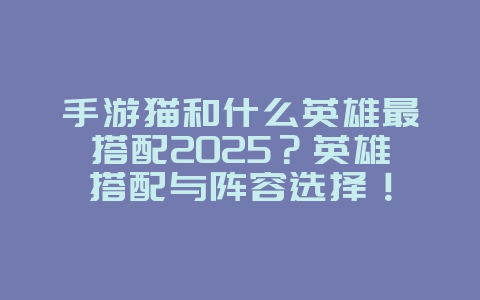手游猫和什么英雄最搭配2025?英雄搭配与阵容选择!_游戏攻略_36397绿色下载网 手游猫和什么英雄最搭配2025?英雄搭配与阵容选择!_游戏攻略_36397绿色下载网